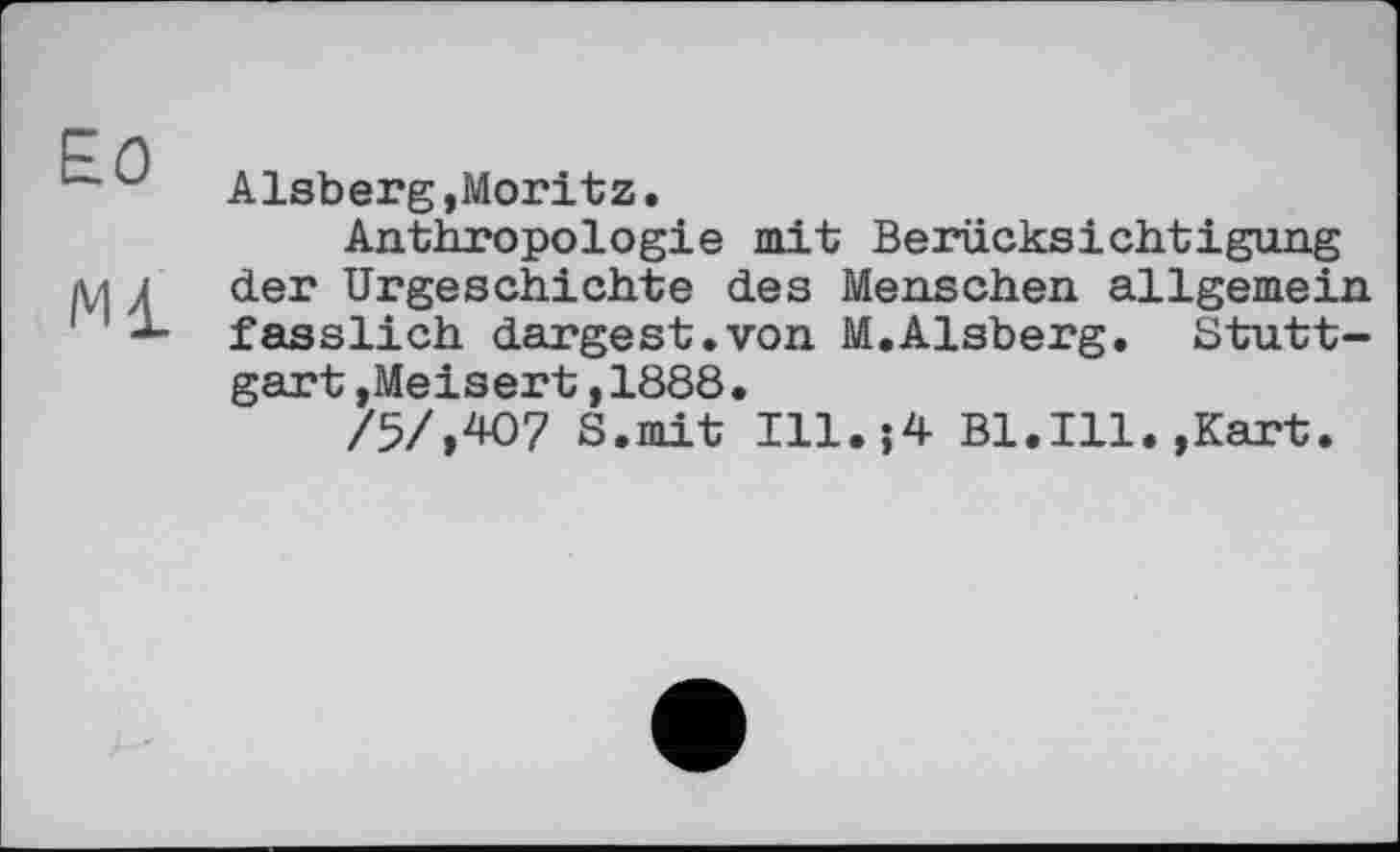 ﻿ЕО
Ml
Alsberg »Moritz.
Anthropologie mit Berücksichtigung der Urgeschichte des Menschen allgemein fasslich dargest.von M.Alsberg. Stuttgart »Meisert,1888.
/5/,407 S.mit Ill.j4 Bl.Ill.»Kart.